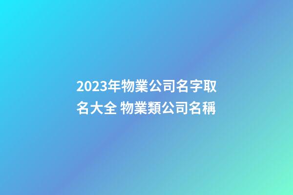 2023年物業公司名字取名大全 物業類公司名稱-第1張-公司起名-玄機派
